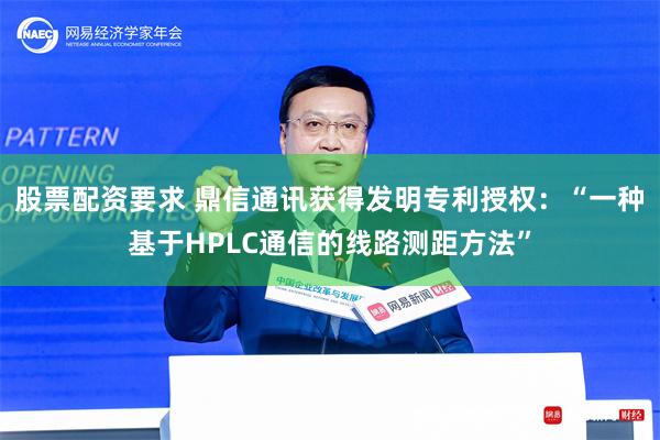 股票配资要求 鼎信通讯获得发明专利授权：“一种基于HPLC通信的线路测距方法”