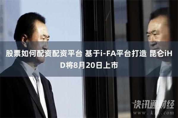 股票如何配资配资平台 基于i-FA平台打造 昆仑iHD将8月20日上市