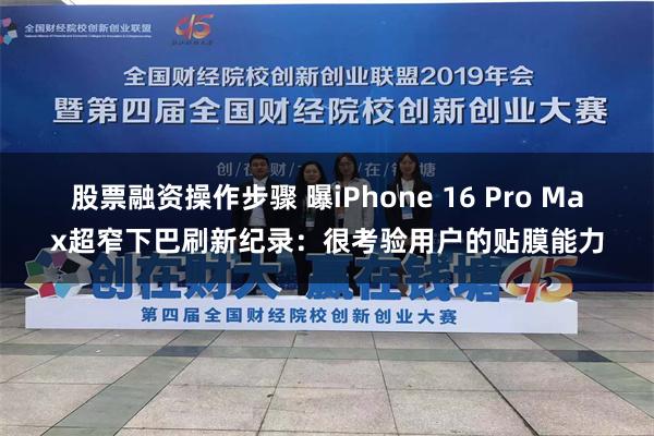 股票融资操作步骤 曝iPhone 16 Pro Max超窄下巴刷新纪录：很考验用户的贴膜能力