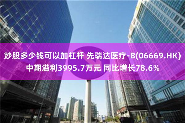 炒股多少钱可以加杠杆 先瑞达医疗-B(06669.HK)中期溢利3995.7万元 同比增长78.6%