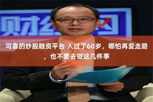 可靠的炒股融资平台 人过了60岁，哪怕再爱走路，也不要去做这几件事