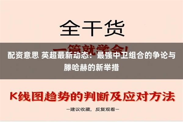 配资意思 英超最新动态：最强中卫组合的争论与滕哈赫的新举措