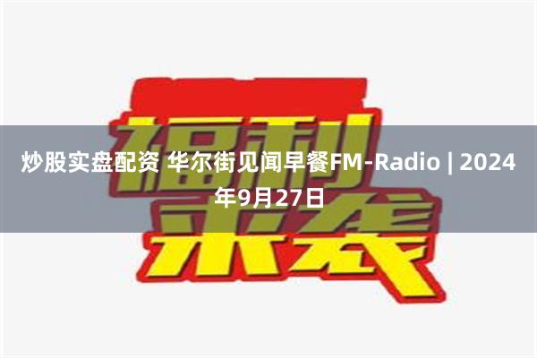 炒股实盘配资 华尔街见闻早餐FM-Radio | 2024年9月27日