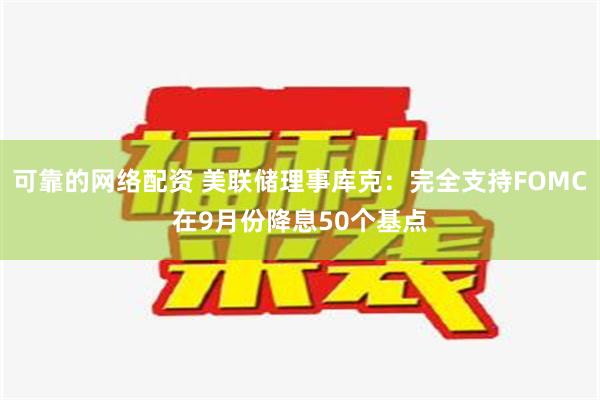 可靠的网络配资 美联储理事库克：完全支持FOMC在9月份降息50个基点