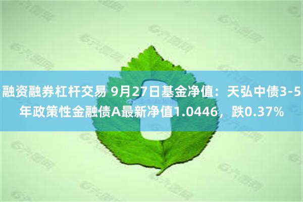 融资融券杠杆交易 9月27日基金净值：天弘中债3-5年政策性金融债A最新净值1.0446，跌0.37%