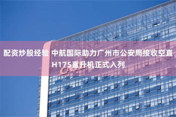 配资炒股经验 中航国际助力广州市公安局接收空直H175直升机正式入列