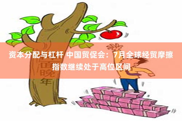 资本分配与杠杆 中国贸促会：7月全球经贸摩擦指数继续处于高位区间