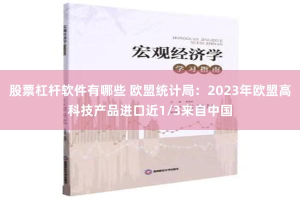 股票杠杆软件有哪些 欧盟统计局：2023年欧盟高科技产品进口近1/3来自中国