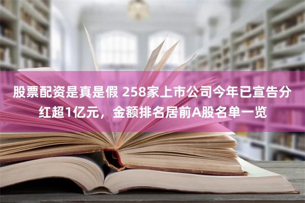 股票配资是真是假 258家上市公司今年已宣告分红超1亿元，金额排名居前A股名单一览