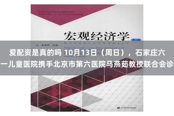 爱配资是真的吗 10月13日（周日），石家庄六一儿童医院携手北京市第六医院马燕茹教授联合会诊