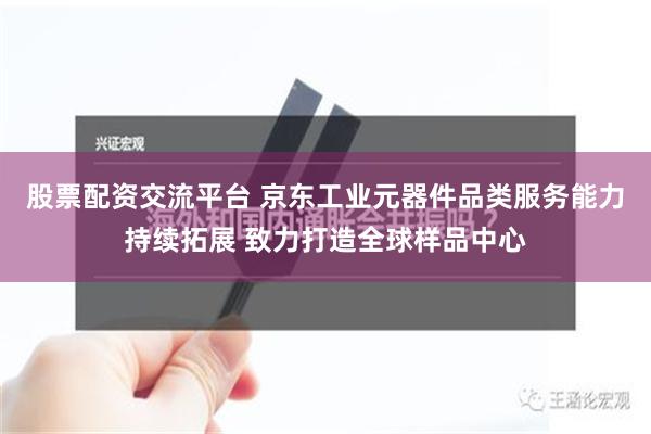 股票配资交流平台 京东工业元器件品类服务能力持续拓展 致力打造全球样品中心