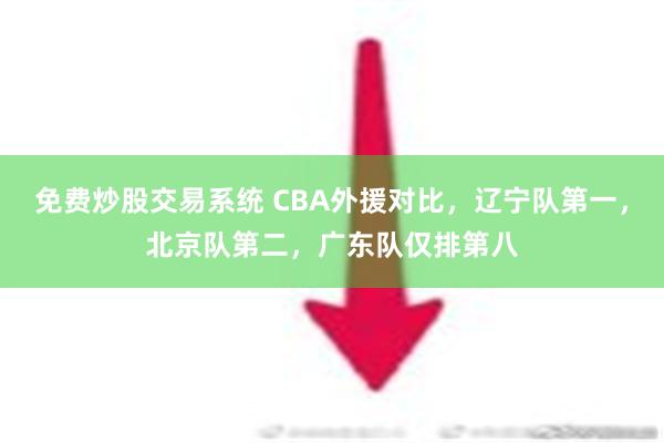 免费炒股交易系统 CBA外援对比，辽宁队第一，北京队第二，广东队仅排第八