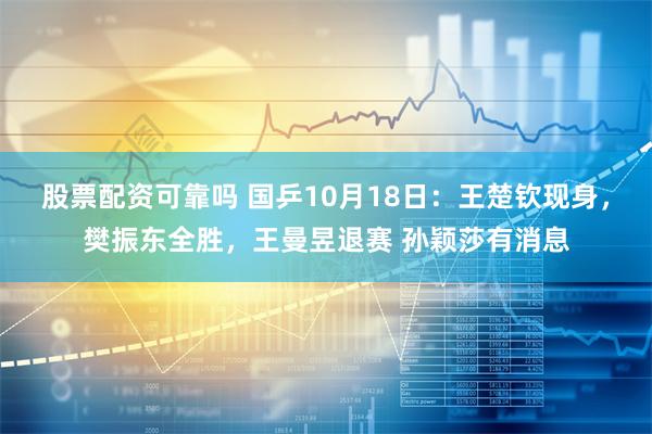 股票配资可靠吗 国乒10月18日：王楚钦现身，樊振东全胜，王曼昱退赛 孙颖莎有消息