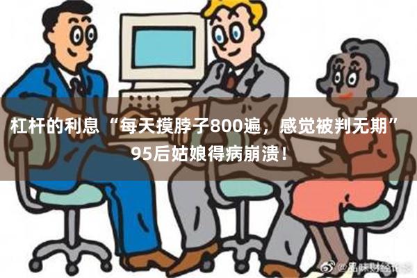 杠杆的利息 “每天摸脖子800遍，感觉被判无期” 95后姑娘得病崩溃！