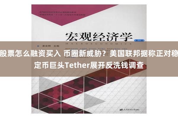 股票怎么融资买入 币圈新威胁？美国联邦据称正对稳定币巨头Tether展开反洗钱调查