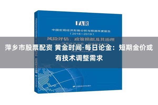 萍乡市股票配资 黄金时间·每日论金：短期金价或有技术调整需求