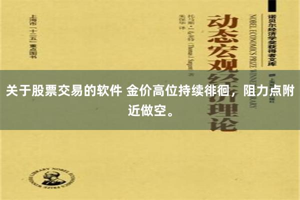 关于股票交易的软件 金价高位持续徘徊，阻力点附近做空。