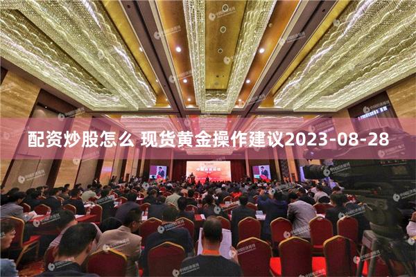 配资炒股怎么 现货黄金操作建议2023-08-28