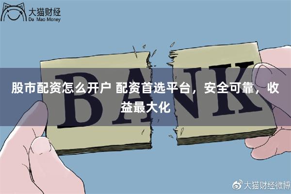 股市配资怎么开户 配资首选平台，安全可靠，收益最大化