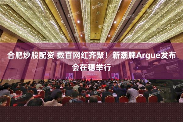 合肥炒股配资 数百网红齐聚！新潮牌Argue发布会在穗举行