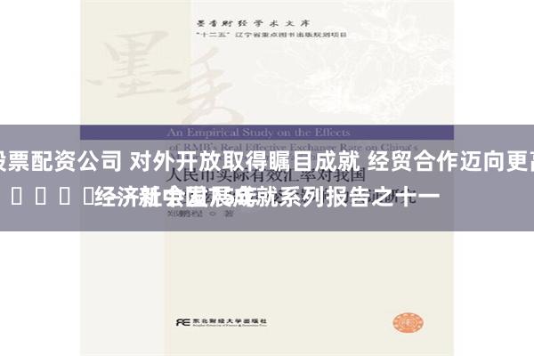 郑州股票配资公司 对外开放取得瞩目成就 经贸合作迈向更高水平
							——新中国75年经济社会发展成就系列报告之十一