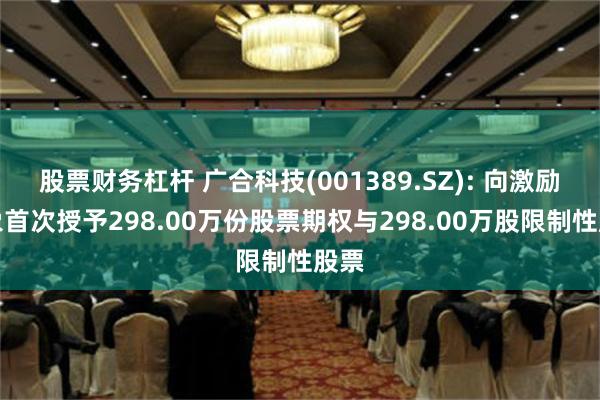 股票财务杠杆 广合科技(001389.SZ): 向激励对象首次授予298.00万份股票期权与298.00万股限制性股票