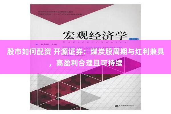 股市如何配资 开源证券：煤炭股周期与红利兼具，高盈利合理且可持续