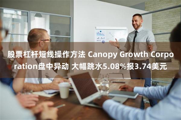 股票杠杆短线操作方法 Canopy Growth Corporation盘中异动 大幅跳水5.08%报3.74美元