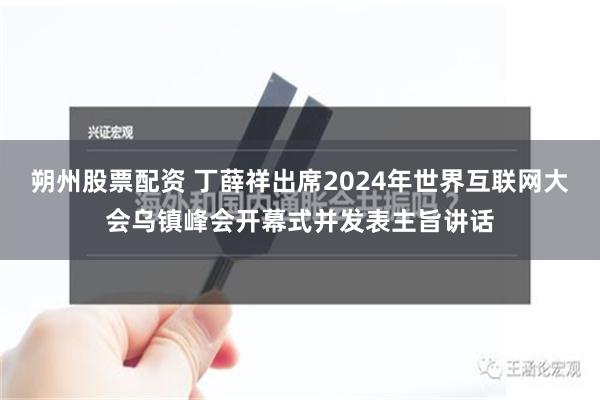 朔州股票配资 丁薛祥出席2024年世界互联网大会乌镇峰会开幕式并发表主旨讲话