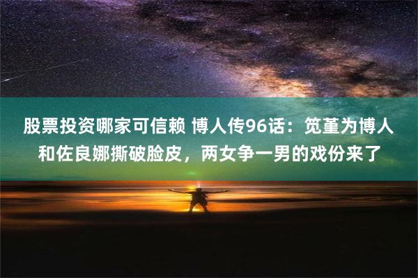 股票投资哪家可信赖 博人传96话：笕堇为博人和佐良娜撕破脸皮，两女争一男的戏份来了