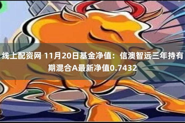 线上配资网 11月20日基金净值：信澳智远三年持有期混合A最新净值0.7432