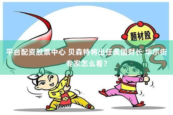 平台配资股票中心 贝森特将出任美国财长 华尔街专家怎么看？