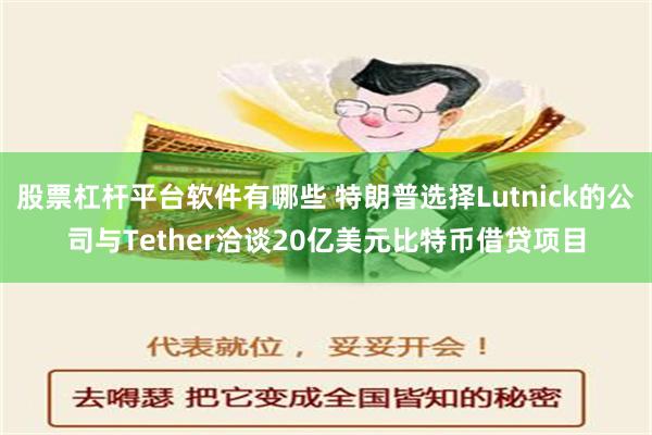 股票杠杆平台软件有哪些 特朗普选择Lutnick的公司与Tether洽谈20亿美元比特币借贷项目