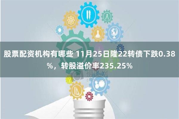 股票配资机构有哪些 11月25日隆22转债下跌0.38%，转股溢价率235.25%