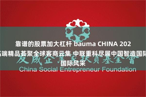 靠谱的股票加大杠杆 bauma CHINA 2024丨高端精品荟聚全球客商云集 中联重科尽展中国智造国际风采