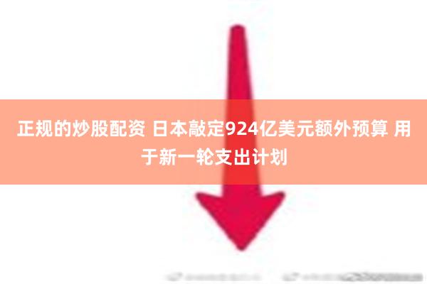 正规的炒股配资 日本敲定924亿美元额外预算 用于新一轮支出计划