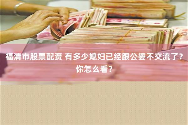 福清市股票配资 有多少媳妇已经跟公婆不交流了？你怎么看？