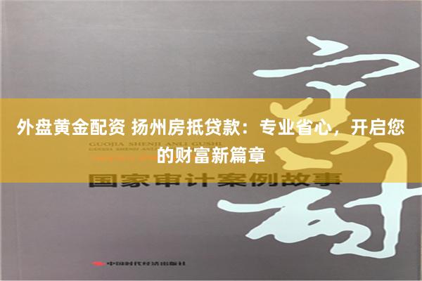 外盘黄金配资 扬州房抵贷款：专业省心，开启您的财富新篇章