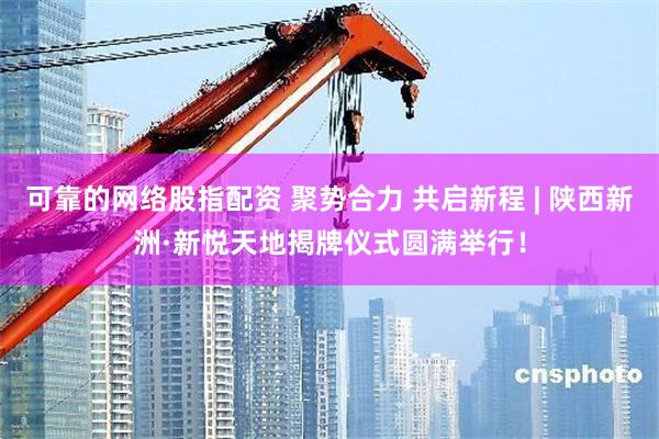 可靠的网络股指配资 聚势合力 共启新程 | 陕西新洲·新悦天地揭牌仪式圆满举行！