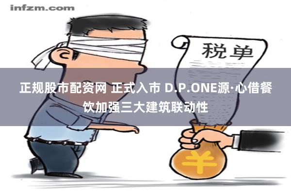 正规股市配资网 正式入市 D.P.ONE源·心借餐饮加强三大建筑联动性