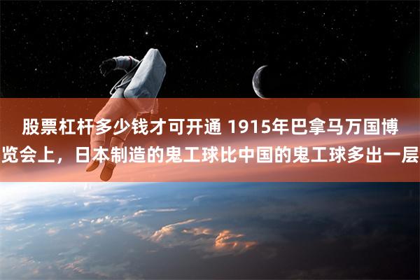 股票杠杆多少钱才可开通 1915年巴拿马万国博览会上，日本制造的鬼工球比中国的鬼工球多出一层