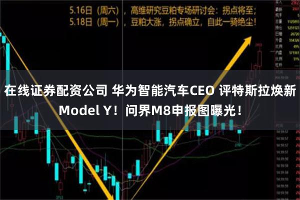 在线证券配资公司 华为智能汽车CEO 评特斯拉焕新Model Y！问界M8申报图曝光！