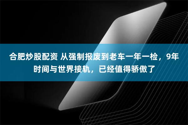 合肥炒股配资 从强制报废到老车一年一检，9年时间与世界接轨，已经值得骄傲了