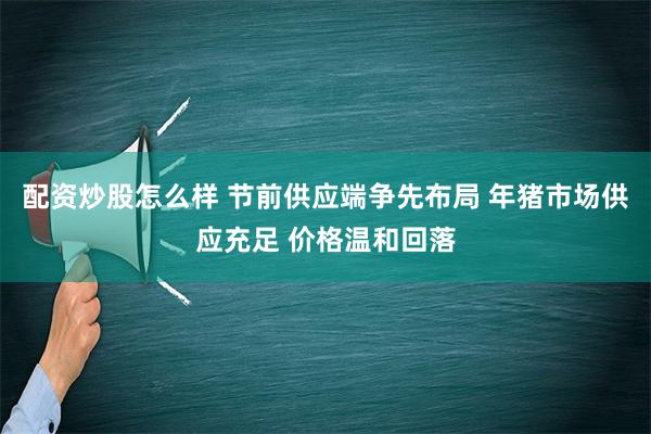 配资炒股怎么样 节前供应端争先布局 年猪市场供应充足 价格温和回落