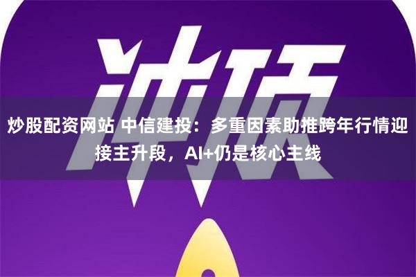 炒股配资网站 中信建投：多重因素助推跨年行情迎接主升段，AI+仍是核心主线