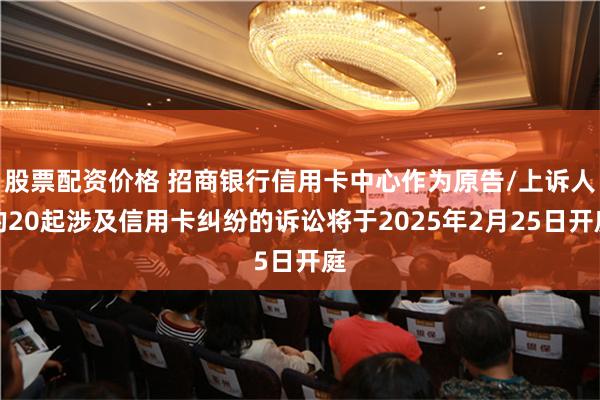 股票配资价格 招商银行信用卡中心作为原告/上诉人的20起涉及信用卡纠纷的诉讼将于2025年2月25日开庭