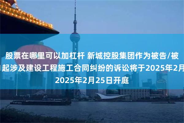 股票在哪里可以加杠杆 新城控股集团作为被告/被上诉人的1起涉及建设工程施工合同纠纷的诉讼将于2025年2月25日开庭