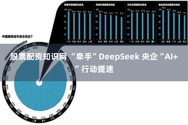 股票配资知识网 “牵手”DeepSeek 央企“AI+”行动提速