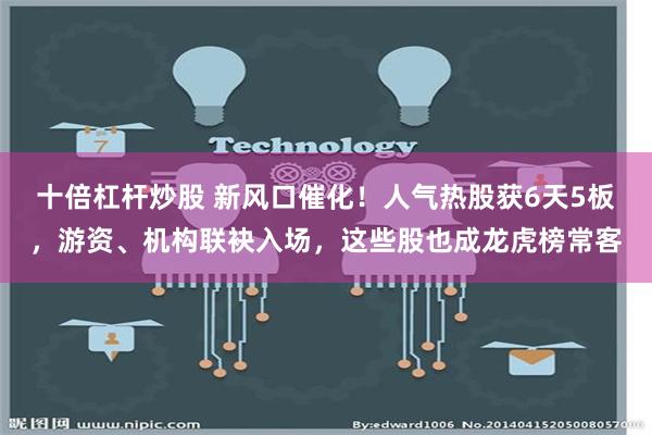十倍杠杆炒股 新风口催化！人气热股获6天5板，游资、机构联袂入场，这些股也成龙虎榜常客
